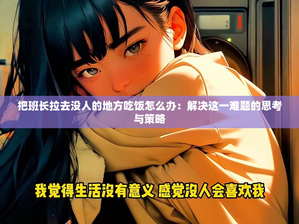 把班長(zhǎng)拉去沒(méi)人的地方吃飯?jiān)趺崔k：解決這一難題的思考與策略