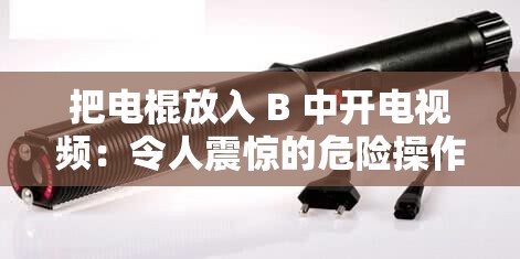 把電棍放入 B 中開電視頻：令人震驚的危險操作應被禁止