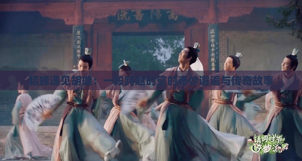 貂蟬遇見胡璇：一段跨越時空的奇妙邂逅與傳奇故事
