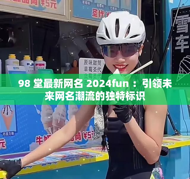 98 堂最新網(wǎng)名 2024fun ：引領(lǐng)未來網(wǎng)名潮流的獨特標識