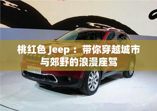 桃紅色 Jeep ：帶你穿越城市與郊野的浪漫座駕
