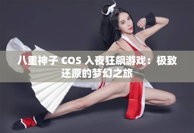 八重神子 COS 入夜狂飆游戲：極致還原的夢(mèng)幻之旅