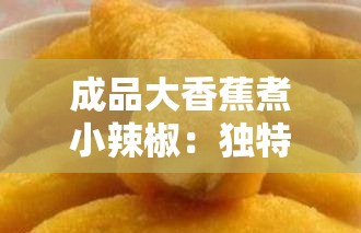 成品大香蕉煮小辣椒：獨特美食的烹飪技巧與美味秘訣