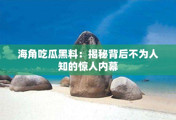 海角吃瓜黑料：揭秘背后不為人知的驚人內(nèi)幕