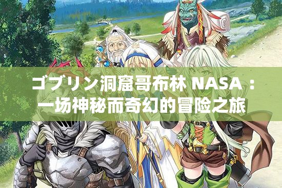 ゴブリン洞窟哥布林 NASA ：一場神秘而奇幻的冒險之旅