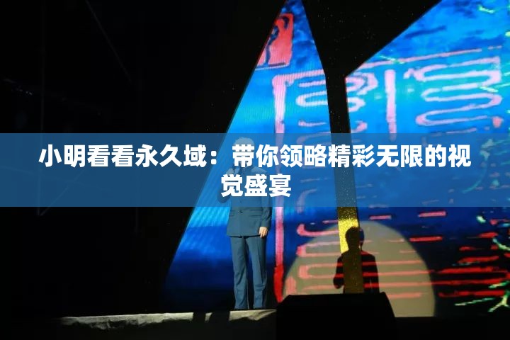 小明看看永久域：帶你領(lǐng)略精彩無限的視覺盛宴