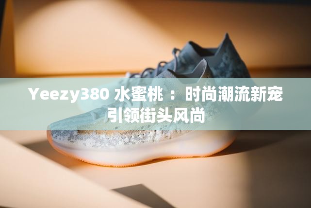 Yeezy380 水蜜桃 ：時尚潮流新寵引領(lǐng)街頭風(fēng)尚
