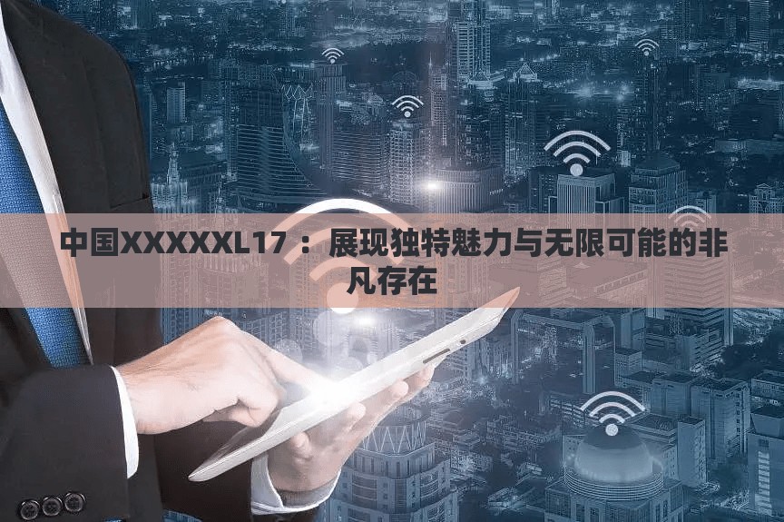 中國(guó)XXXXXL17 ：展現(xiàn)獨(dú)特魅力與無(wú)限可能的非凡存在