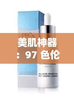 美肌神器：97 色倫國產(chǎn)精華液，煥發(fā)肌膚光彩