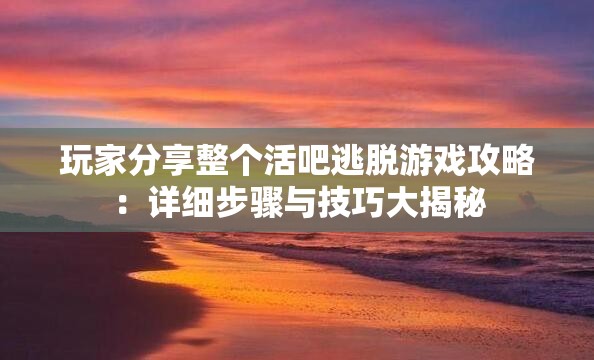 玩家分享整個活吧逃脫游戲攻略：詳細步驟與技巧大揭秘