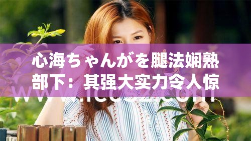 心海ちゃんがを腿法嫻熟部下：其強大實力令人驚嘆