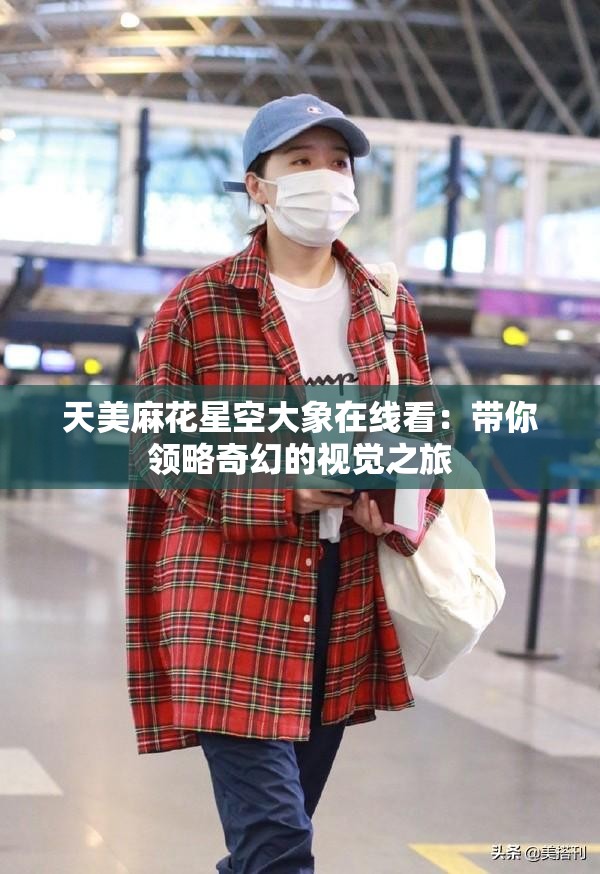 天美麻花星空大象在線看：帶你領(lǐng)略奇幻的視覺之旅