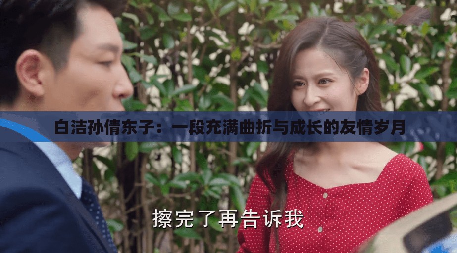 白潔孫倩東子：一段充滿曲折與成長(zhǎng)的友情歲月