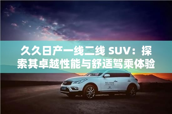 久久日產(chǎn)一線二線 SUV：探索其卓越性能與舒適駕乘體驗