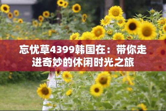 忘憂草4399韓國(guó)在：帶你走進(jìn)奇妙的休閑時(shí)光之旅