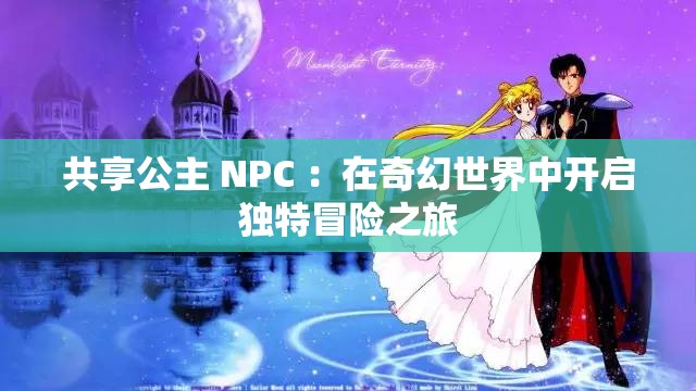 共享公主 NPC ：在奇幻世界中開(kāi)啟獨(dú)特冒險(xiǎn)之旅