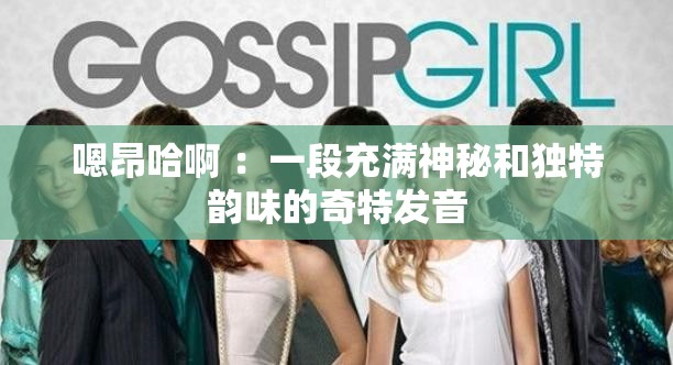 嗯昂哈啊 ：一段充滿神秘和獨特韻味的奇特發(fā)音