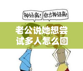 老公說(shuō)她想嘗試多人怎么回復(fù)她呢：理智思考謹(jǐn)慎回應(yīng)