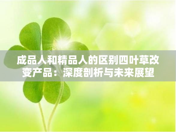 成品人和精品人的區(qū)別四葉草改變產(chǎn)品：深度剖析與未來(lái)展望