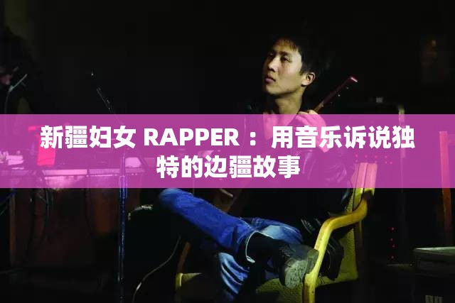 新疆?huà)D女 RAPPER ：用音樂(lè)訴說(shuō)獨(dú)特的邊疆故事