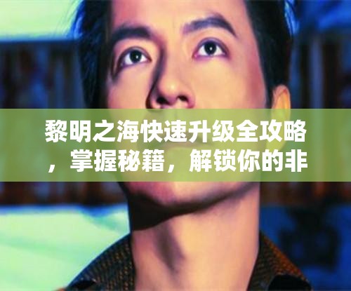 黎明之?？焖偕?jí)全攻略，掌握秘籍，解鎖你的非凡航海傳奇之旅