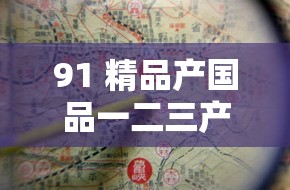 91 精品產(chǎn)國(guó)品一二三產(chǎn)區(qū)區(qū)別：探究其各自的獨(dú)特之處