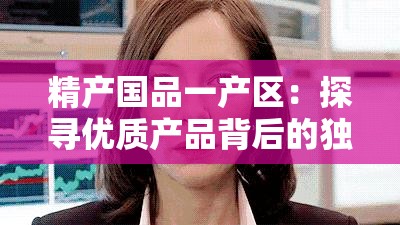 精產(chǎn)國品一產(chǎn)區(qū)：探尋優(yōu)質(zhì)產(chǎn)品背后的獨(dú)特魅力與價(jià)值