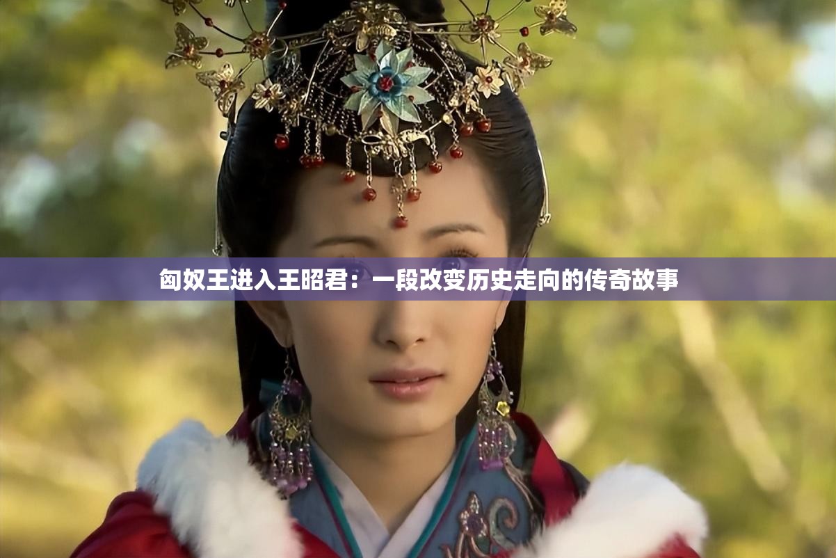 匈奴王進(jìn)入王昭君：一段改變歷史走向的傳奇故事