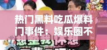 熱門黑料吃瓜爆料門事件：娛樂圈不為人知的驚人內(nèi)幕