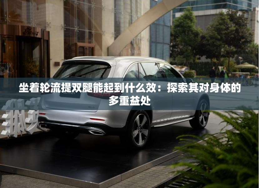 坐著輪流提雙腿能起到什么效：探索其對(duì)身體的多重益處