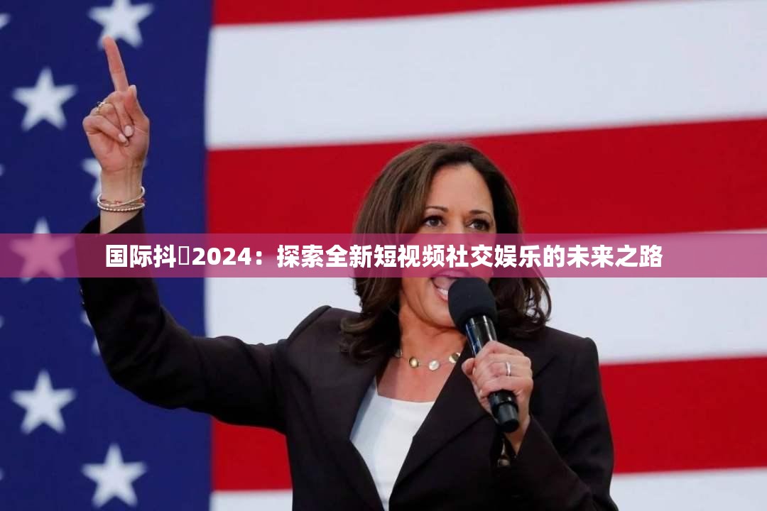 國(guó)際抖抈2024：探索全新短視頻社交娛樂的未來之路