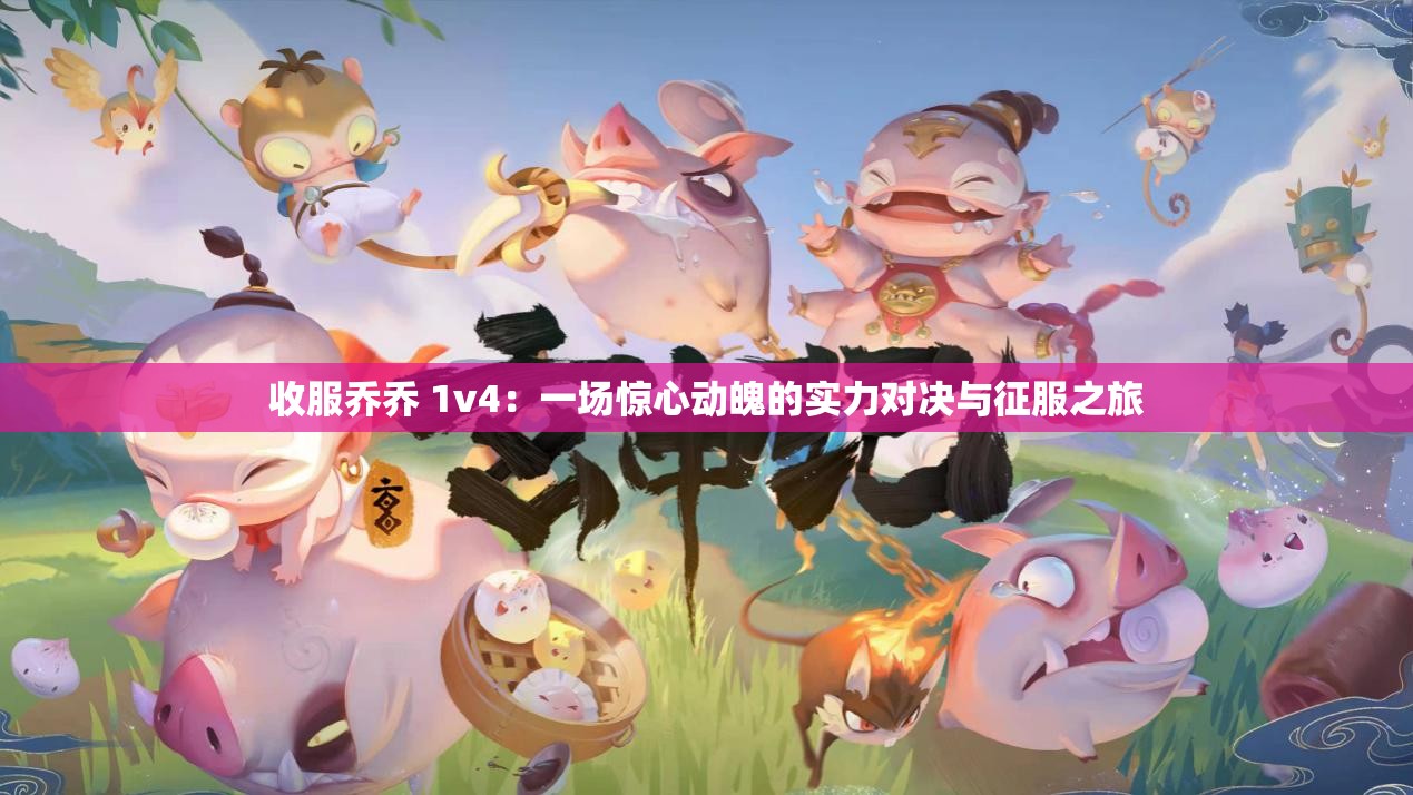 收服喬喬 1v4：一場(chǎng)驚心動(dòng)魄的實(shí)力對(duì)決與征服之旅
