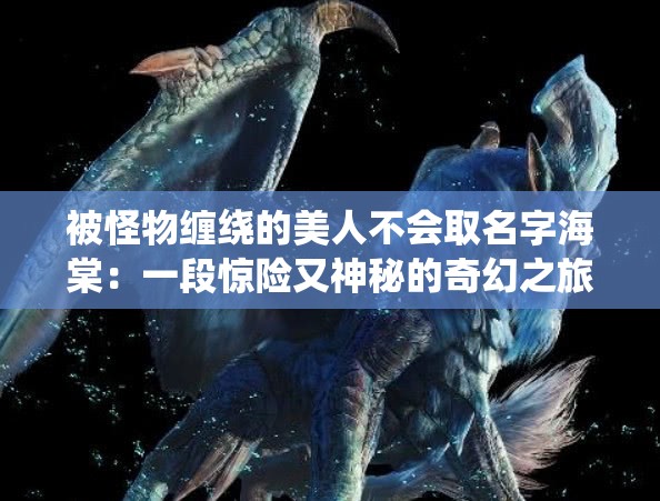 被怪物纏繞的美人不會取名字海棠：一段驚險(xiǎn)又神秘的奇幻之旅
