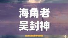 海角老吳封神：一段震撼人心的傳奇之旅即將開啟