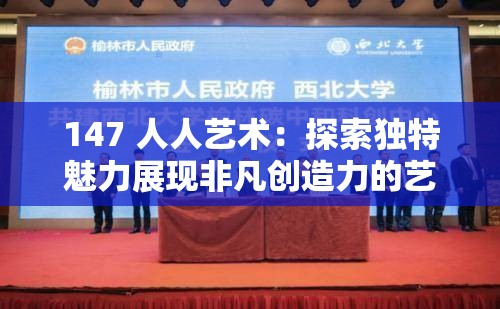 147 人人藝術(shù)：探索獨特魅力展現(xiàn)非凡創(chuàng)造力的藝術(shù)之旅
