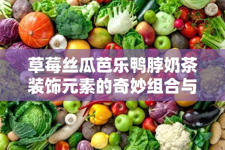 草莓絲瓜芭樂鴨脖奶茶裝飾元素的奇妙組合與創(chuàng)新應(yīng)用