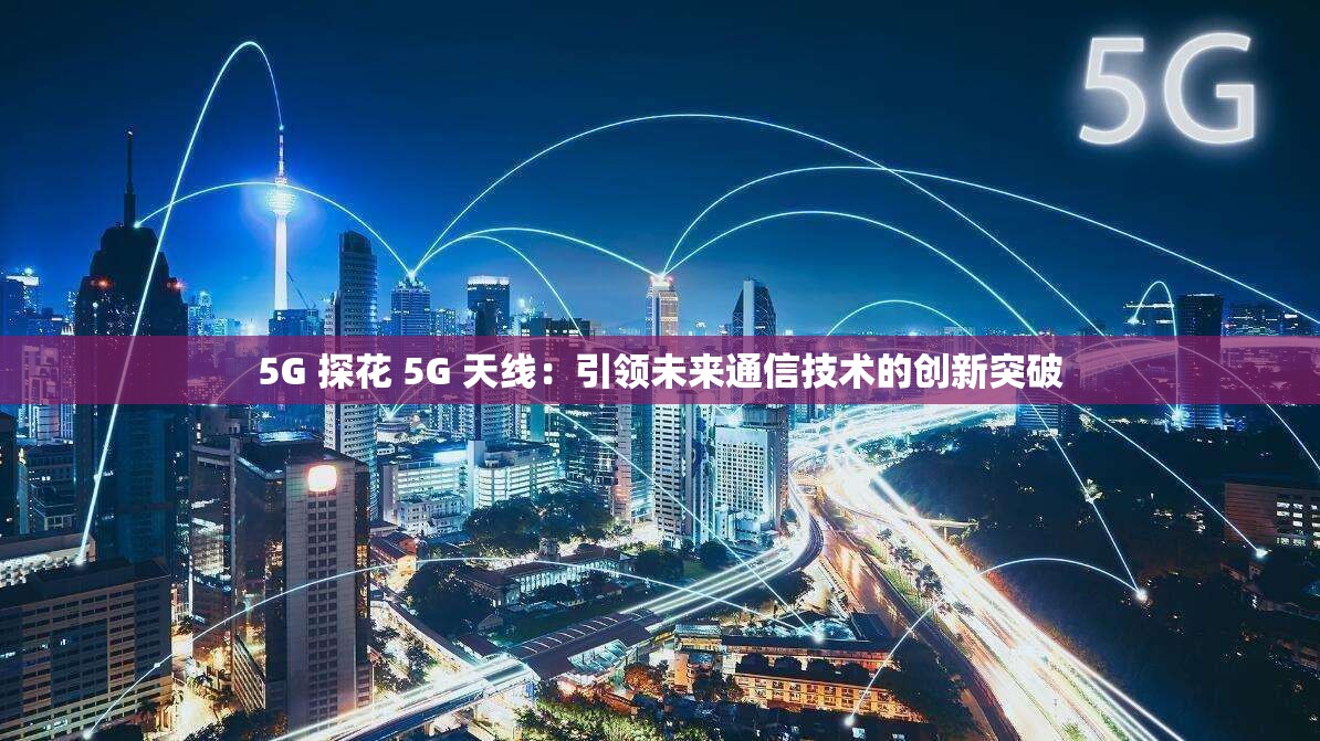 5G 探花 5G 天線：引領(lǐng)未來通信技術(shù)的創(chuàng)新突破