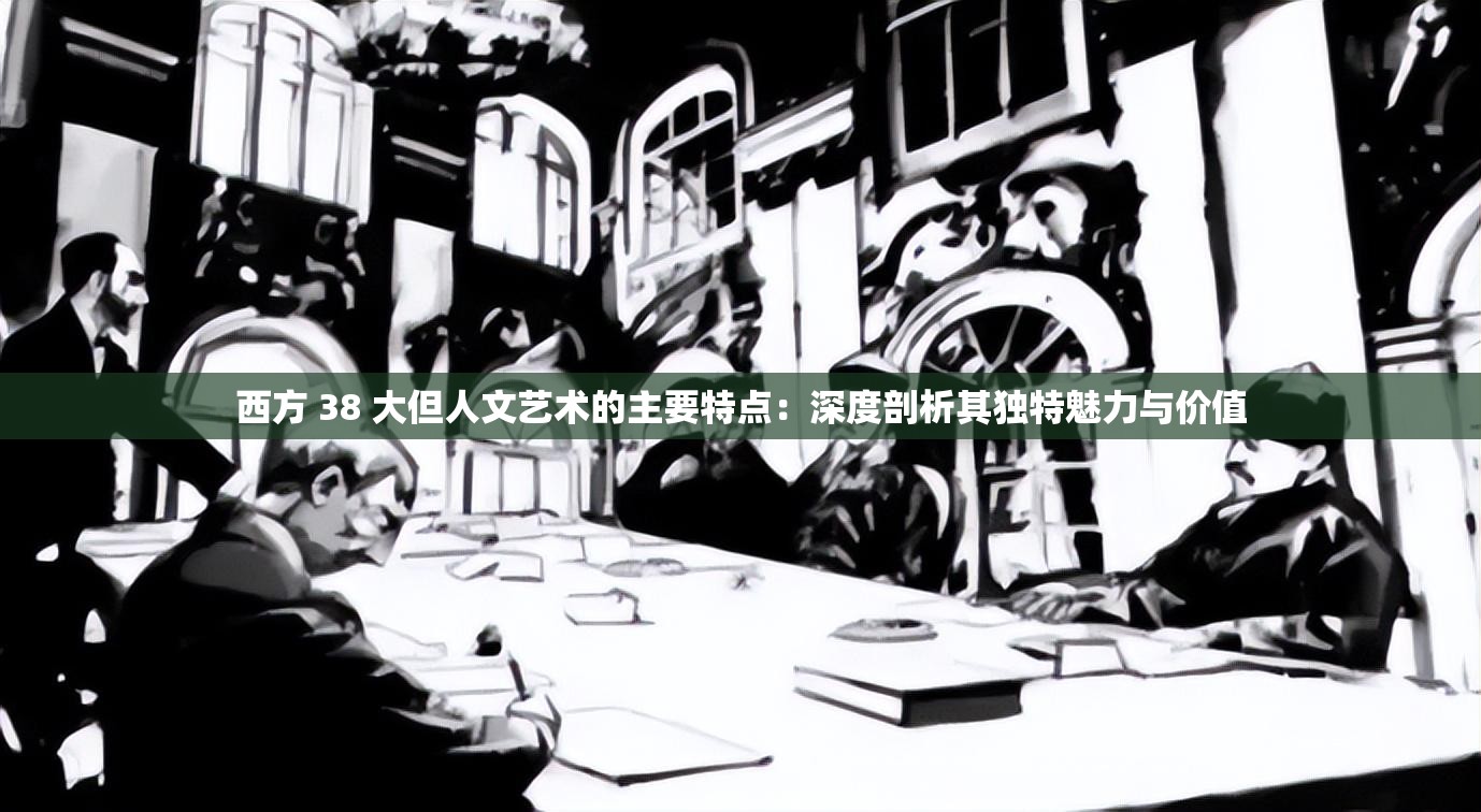 西方 38 大但人文藝術(shù)的主要特點：深度剖析其獨特魅力與價值