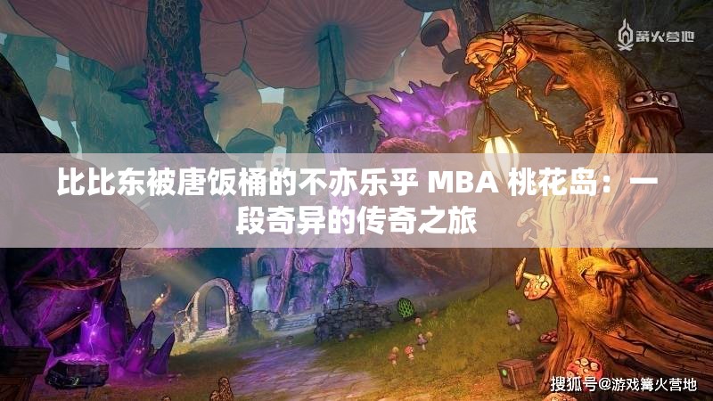 比比東被唐飯桶的不亦樂乎 MBA 桃花島：一段奇異的傳奇之旅
