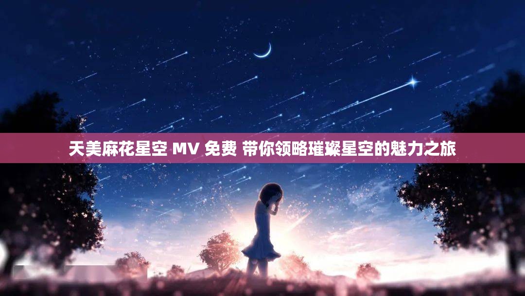 天美麻花星空 MV 免費 帶你領(lǐng)略璀璨星空的魅力之旅