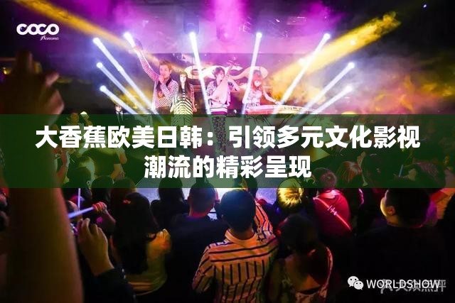 大香蕉歐美日韓：引領多元文化影視潮流的精彩呈現(xiàn)