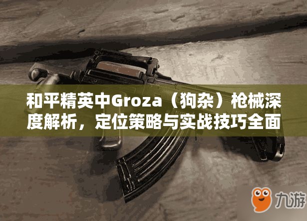 和平精英中Groza（狗雜）槍械深度解析，定位策略與實戰(zhàn)技巧全面分享