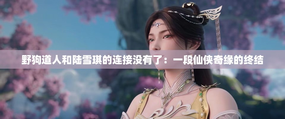 野狗道人和陸雪琪的連接沒(méi)有了：一段仙俠奇緣的終結(jié)