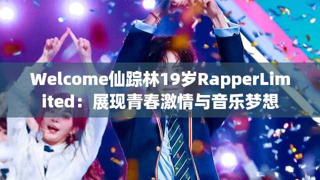 Welcome仙蹤林19歲RapperLimited：展現(xiàn)青春激情與音樂(lè)夢(mèng)想