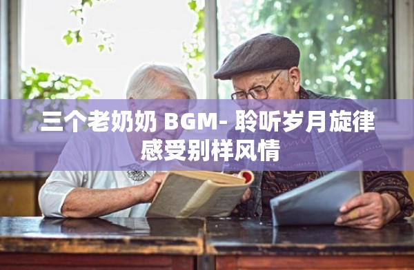 三個老奶奶 BGM- 聆聽歲月旋律 感受別樣風情