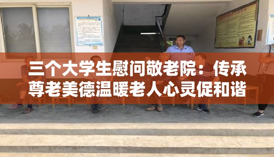 三個大學(xué)生慰問敬老院：傳承尊老美德溫暖老人心靈促和諧
