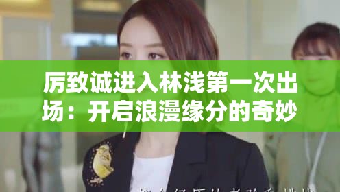 厲致誠進入林淺第一次出場：開啟浪漫緣分的奇妙瞬間