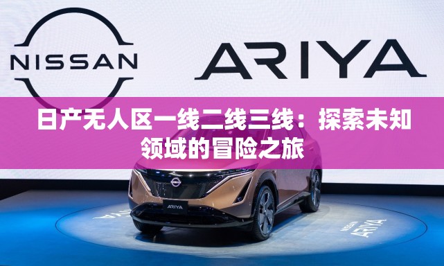 日產(chǎn)無(wú)人區(qū)一線二線三線：探索未知領(lǐng)域的冒險(xiǎn)之旅