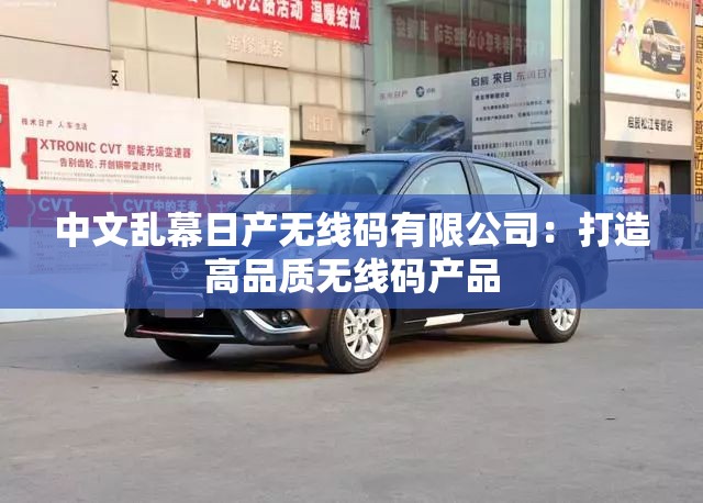 中文亂幕日產(chǎn)無(wú)線碼有限公司：打造高品質(zhì)無(wú)線碼產(chǎn)品