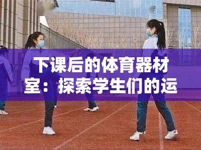 下課后的體育器材室：探索學(xué)生們的運動秘密天地